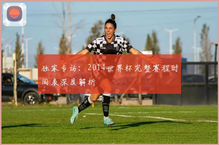 独家专访：2014世界杯完整赛程时间表深度解析
