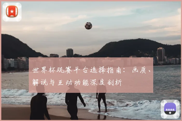 世界杯观赛平台选择指南：画质、解说与互动功能深度剖析