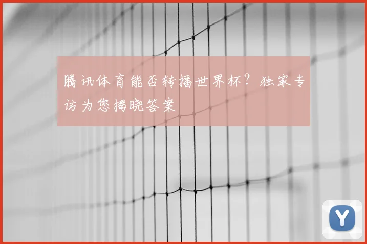 腾讯体育能否转播世界杯？独家专访为您揭晓答案