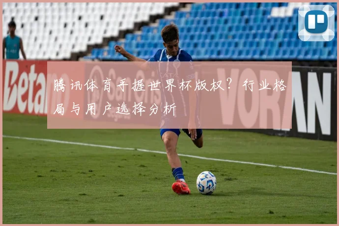腾讯体育手握世界杯版权？行业格局与用户选择分析