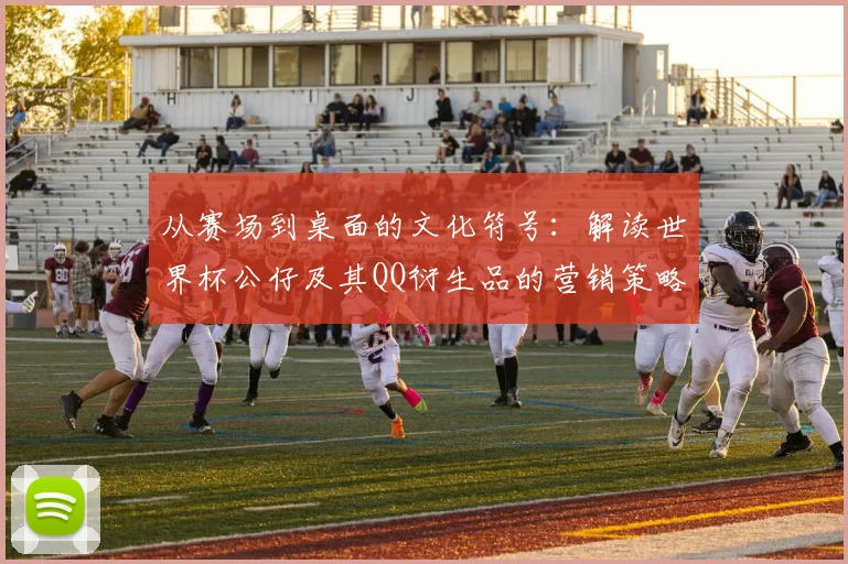 从赛场到桌面的文化符号：解读世界杯公仔及其QQ衍生品的营销策略