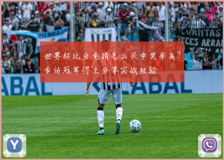 世界杯比分竞猜怎么买中奖率高？专访冠军得主分享实战经验