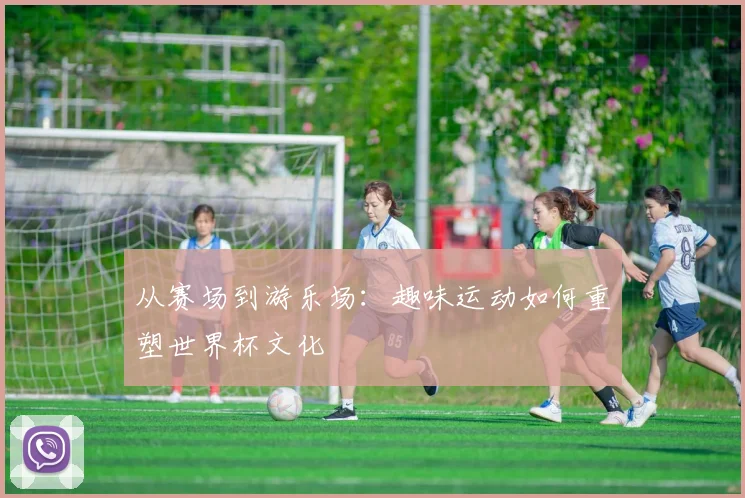 从赛场到游乐场：趣味运动如何重塑世界杯文化