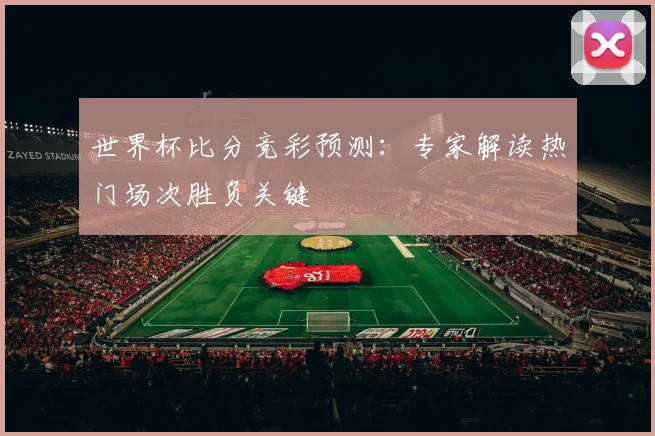 世界杯比分竞彩预测：专家解读热门场次胜负关键