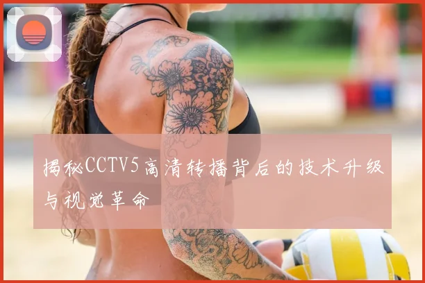 揭秘CCTV5高清转播背后的技术升级与视觉革命