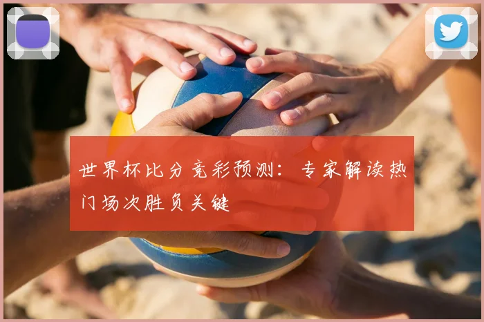 世界杯比分竞彩预测:专家解读热门场次胜负关键