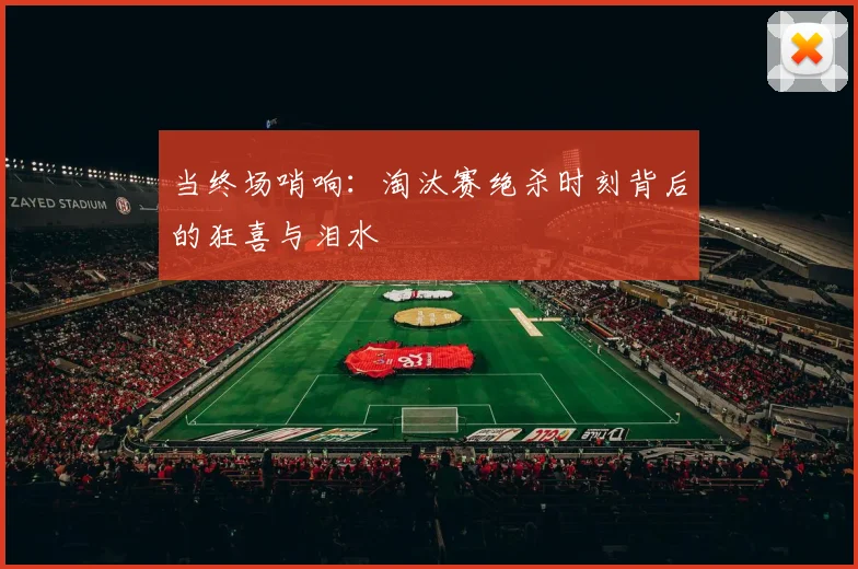 当终场哨响：淘汰赛绝杀时刻背后的狂喜与泪水