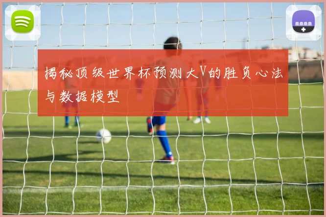 揭秘顶级世界杯预测大V的胜负心法与数据模型