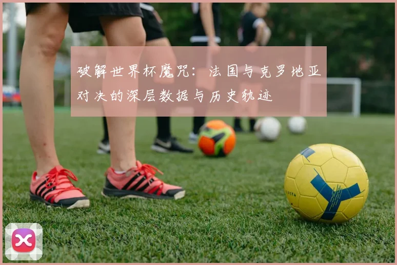 破解世界杯魔咒：法国与克罗地亚对决的深层数据与历史轨迹